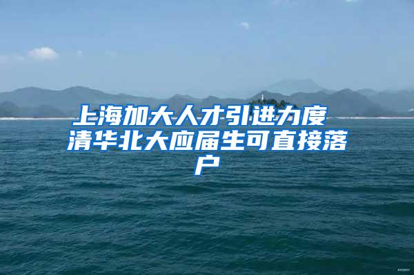 上海加大人才引进力度 清华北大应届生可直接落户