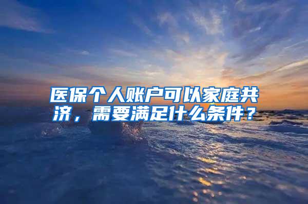 医保个人账户可以家庭共济，需要满足什么条件？
