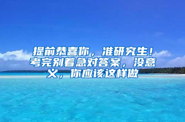 提前恭喜你，准研究生！考完别着急对答案，没意义，你应该这样做