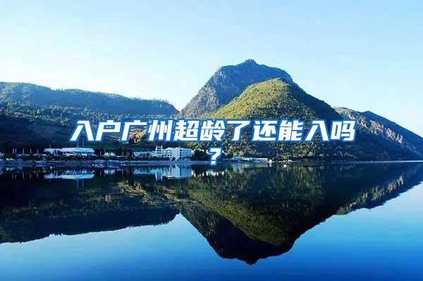 入户广州超龄了还能入吗？