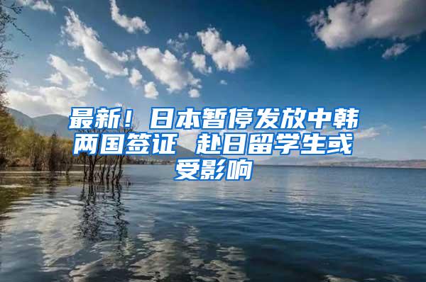 最新！日本暂停发放中韩两国签证 赴日留学生或受影响