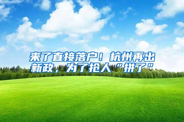 来了直接落户！杭州再出新政，为了抢人“拼了”