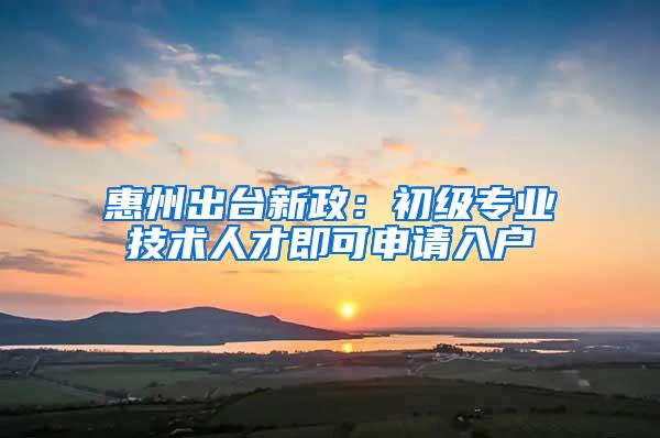 惠州出台新政：初级专业技术人才即可申请入户
