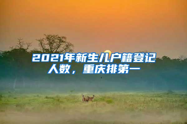 2021年新生儿户籍登记人数，重庆排第一