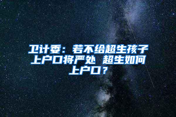 卫计委：若不给超生孩子上户口将严处 超生如何上户口？