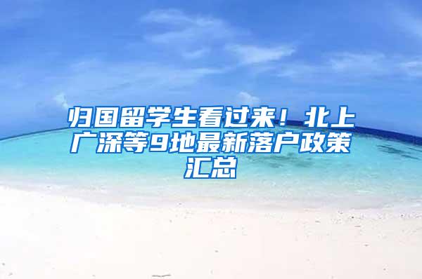 归国留学生看过来！北上广深等9地最新落户政策汇总