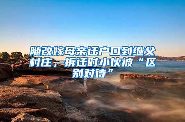 随改嫁母亲迁户口到继父村庄，拆迁时小伙被“区别对待”