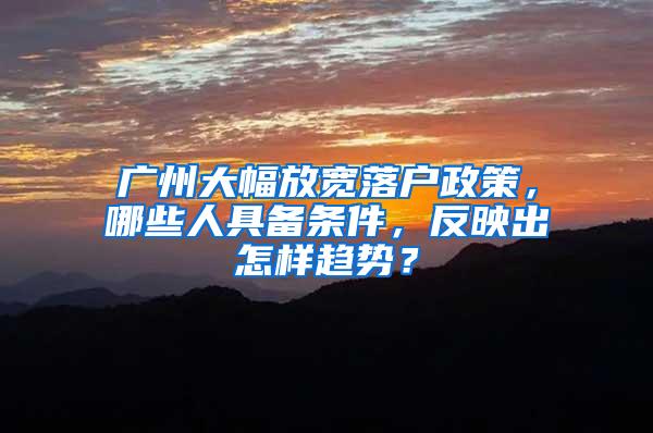 广州大幅放宽落户政策，哪些人具备条件，反映出怎样趋势？