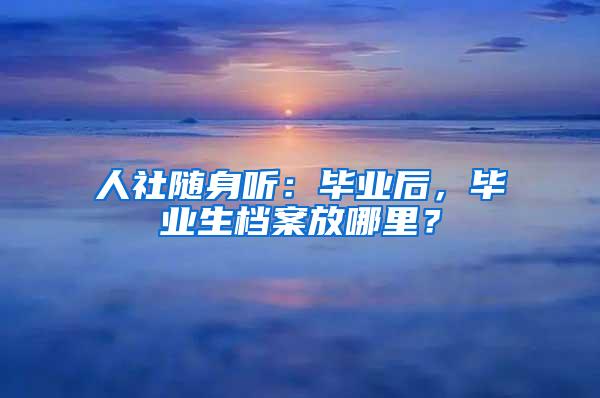 人社随身听：毕业后，毕业生档案放哪里？