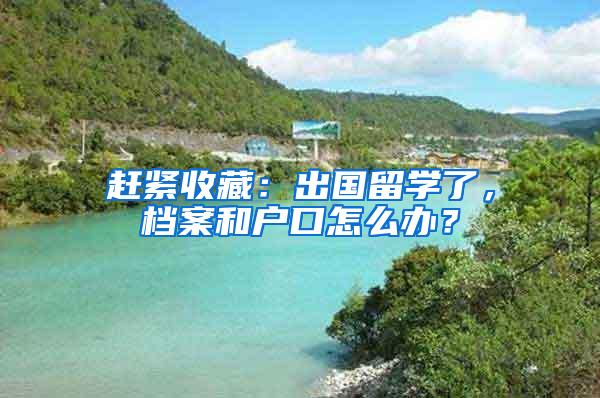 赶紧收藏：出国留学了，档案和户口怎么办？