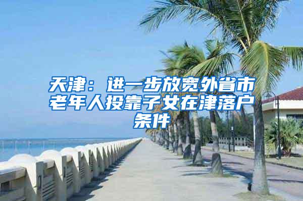 天津：进一步放宽外省市老年人投靠子女在津落户条件