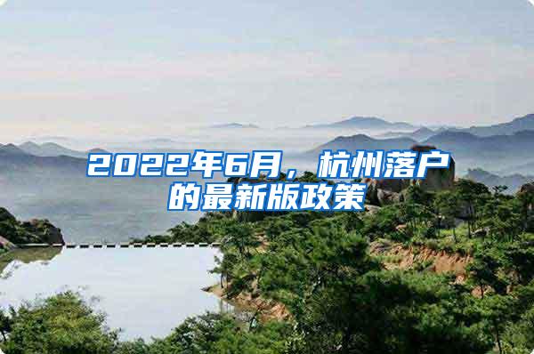 2022年6月，杭州落户的最新版政策