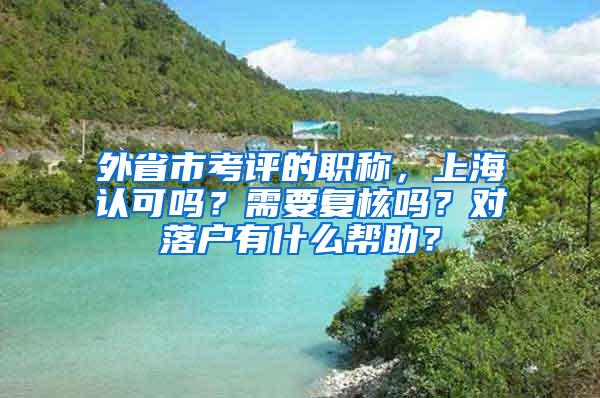 外省市考评的职称，上海认可吗？需要复核吗？对落户有什么帮助？