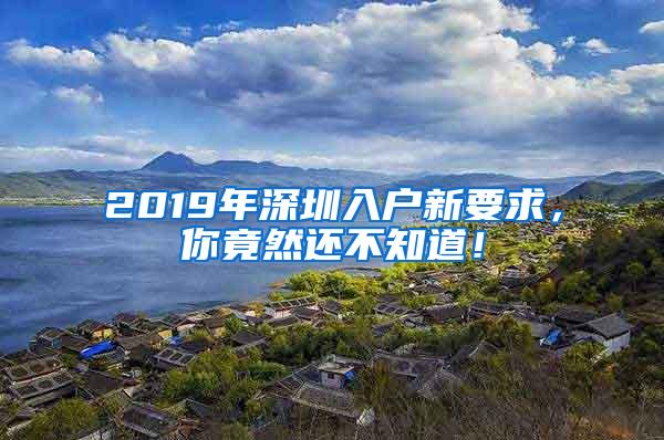 2019年深圳入户新要求，你竟然还不知道！