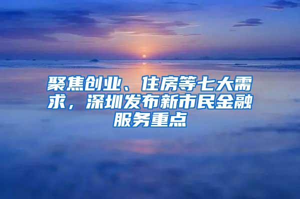 聚焦创业、住房等七大需求，深圳发布新市民金融服务重点