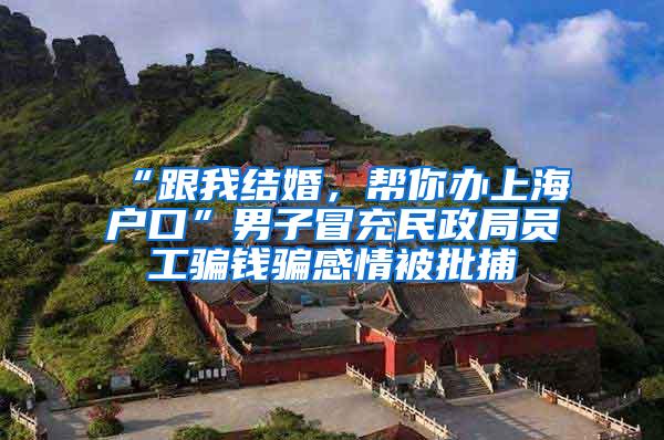 “跟我结婚，帮你办上海户口”男子冒充民政局员工骗钱骗感情被批捕