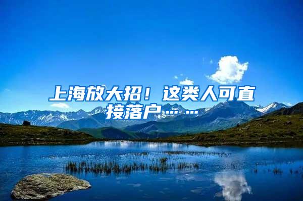 上海放大招！这类人可直接落户……