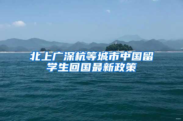 北上广深杭等城市中国留学生回国最新政策
