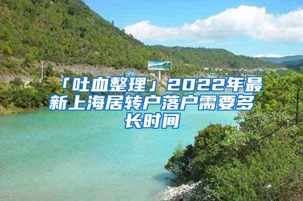 「吐血整理」2022年最新上海居转户落户需要多长时间