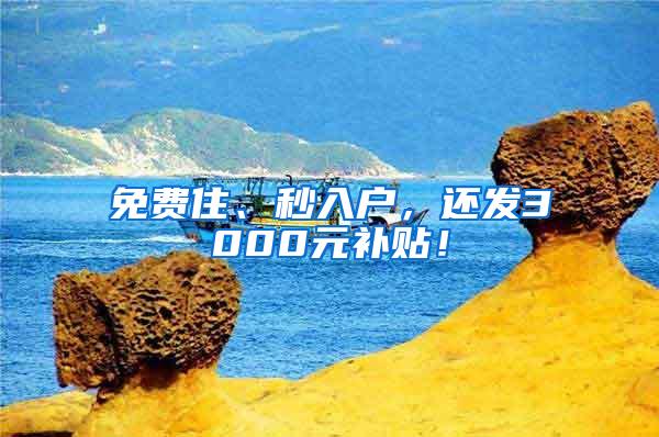 免费住、秒入户，还发3000元补贴！