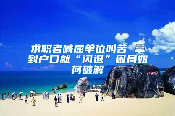 求职者喊屈单位叫苦 拿到户口就“闪退”困局如何破解