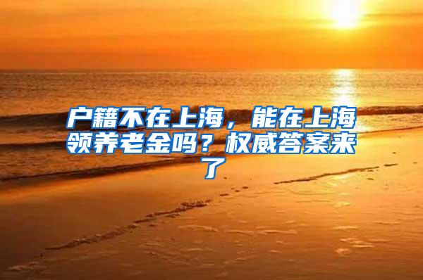 户籍不在上海，能在上海领养老金吗？权威答案来了