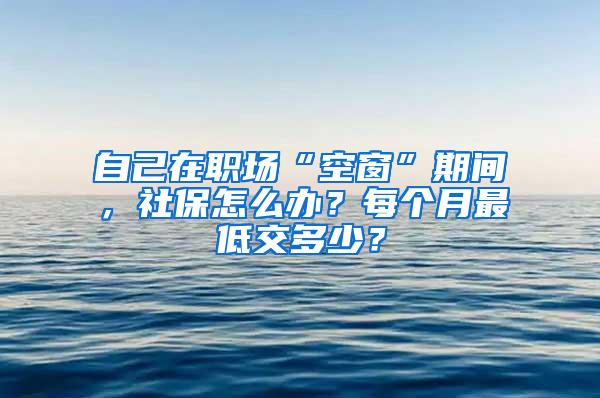 自己在职场“空窗”期间,社保怎么办?每个月最低交多少?