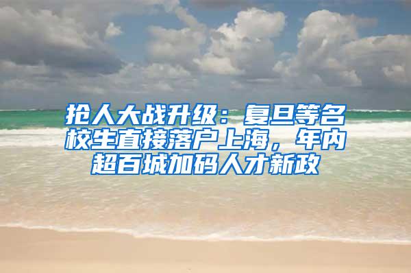 抢人大战升级：复旦等名校生直接落户上海，年内超百城加码人才新政