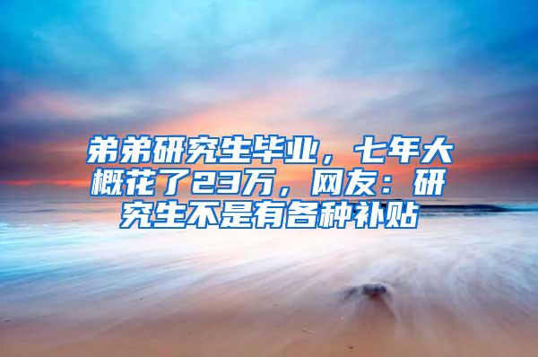 弟弟研究生毕业，七年大概花了23万，网友：研究生不是有各种补贴