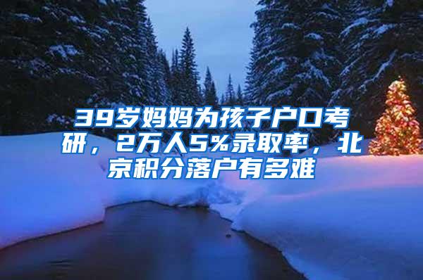 39岁妈妈为孩子户口考研，2万人5%录取率，北京积分落户有多难