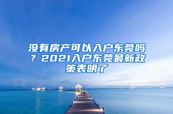 没有房产可以入户东莞吗？2021入户东莞最新政策表明了