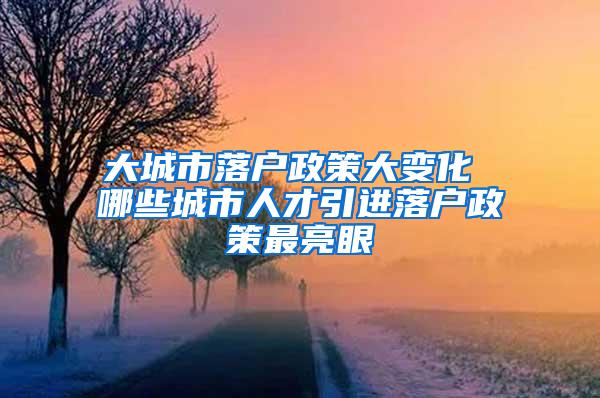 大城市落户政策大变化 哪些城市人才引进落户政策最亮眼