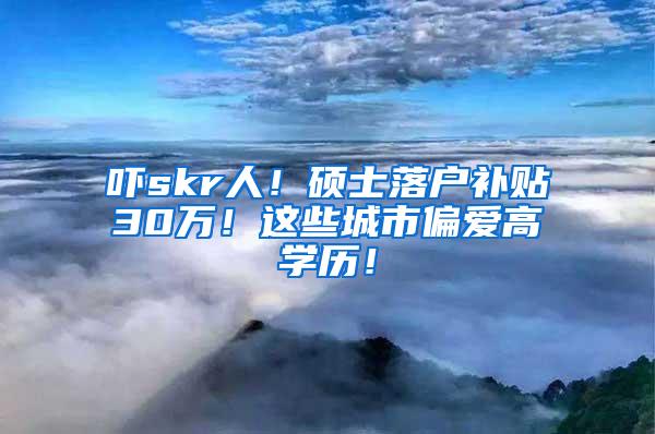 吓skr人！硕士落户补贴30万！这些城市偏爱高学历！