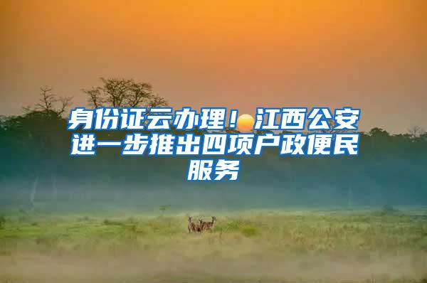 身份证云办理！江西公安进一步推出四项户政便民服务