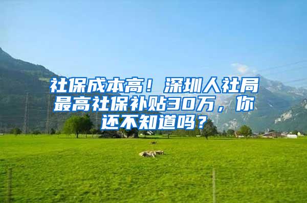 社保成本高!深圳人社局最高社保补贴30万,你还不知道吗?