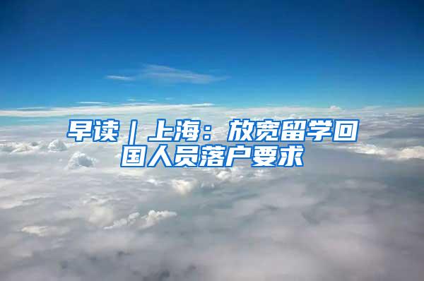 早读｜上海：放宽留学回国人员落户要求