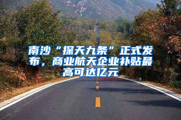 南沙“探天九条”正式发布，商业航天企业补贴最高可达亿元