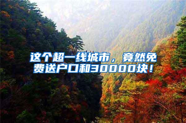 这个超一线城市，竟然免费送户口和30000块！