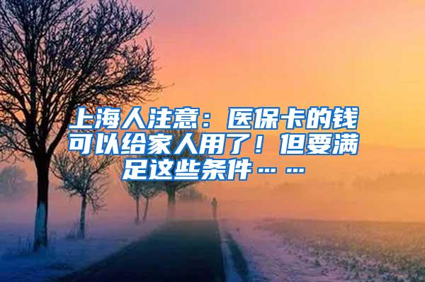 上海人注意：医保卡的钱可以给家人用了！但要满足这些条件……