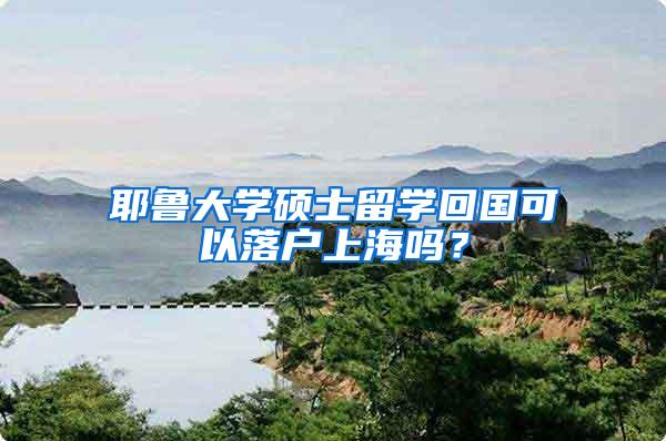 耶鲁大学硕士留学回国可以落户上海吗？