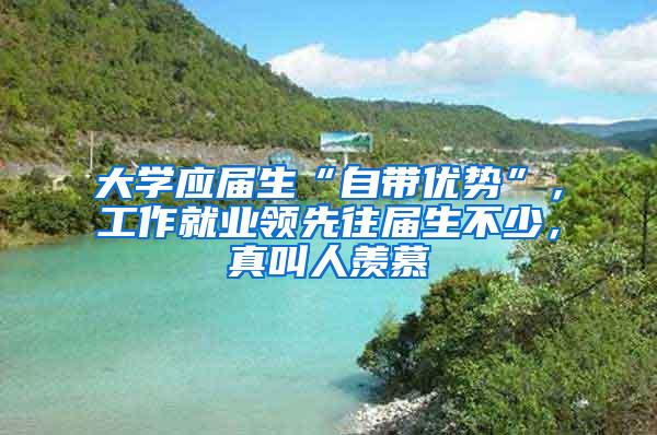 大学应届生“自带优势”，工作就业领先往届生不少，真叫人羡慕