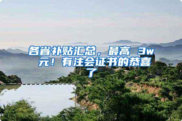 各省补贴汇总，最高 3w 元！有注会证书的恭喜了