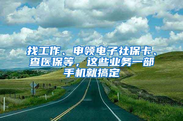找工作、申领电子社保卡、查医保等，这些业务一部手机就搞定