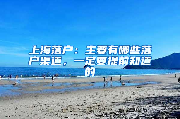 上海落户：主要有哪些落户渠道，一定要提前知道的
