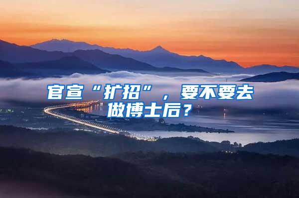 官宣“扩招”，要不要去做博士后？
