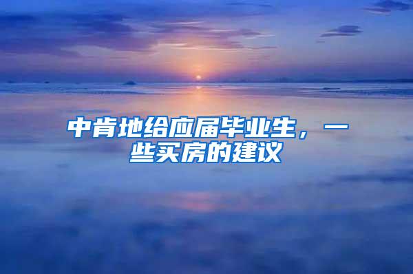 中肯地给应届毕业生，一些买房的建议