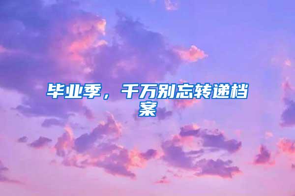 毕业季，千万别忘转递档案