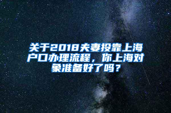 关于2018夫妻投靠上海户口办理流程，你上海对象准备好了吗？