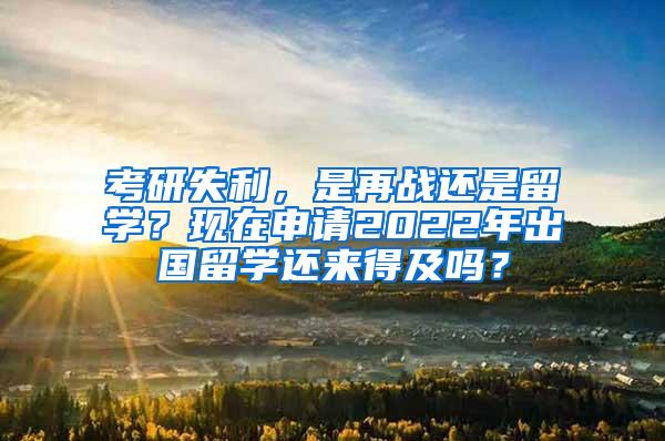 考研失利，是再战还是留学？现在申请2022年出国留学还来得及吗？