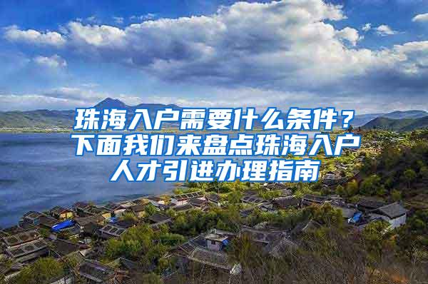 珠海入户需要什么条件？下面我们来盘点珠海入户人才引进办理指南